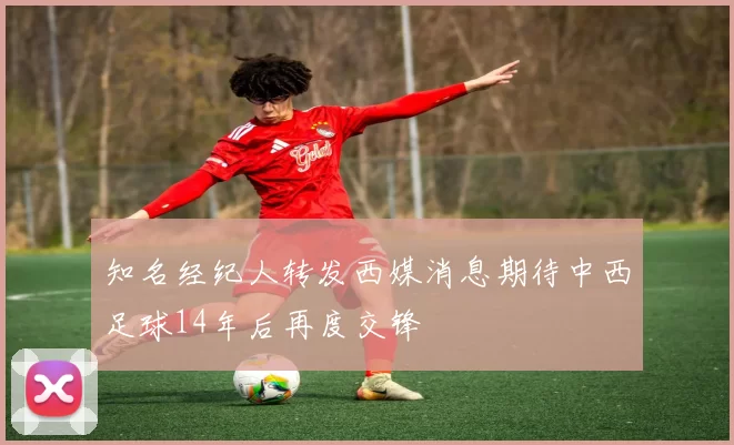 知名经纪人转发西媒消息期待中西足球14年后再度交锋