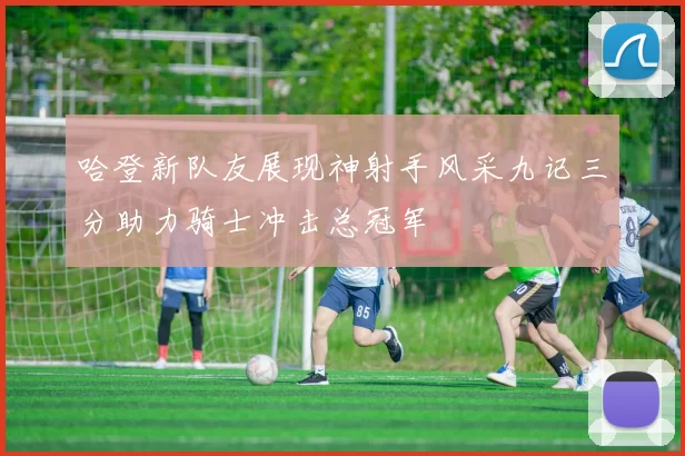 哈登新队友展现神射手风采九记三分助力骑士冲击总冠军