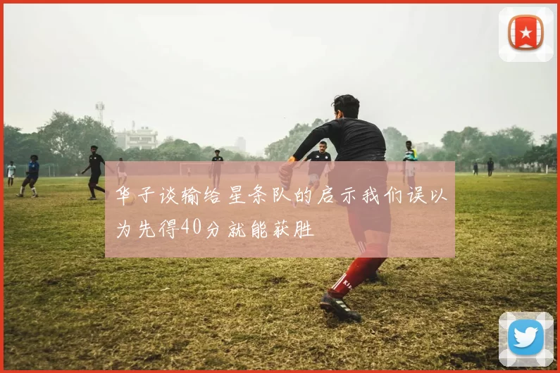 华子谈输给星条队的启示我们误以为先得40分就能获胜