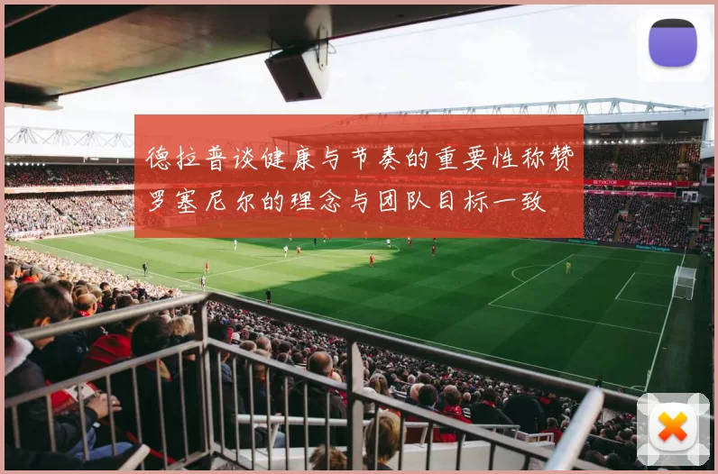 德拉普谈健康与节奏的重要性称赞罗塞尼尔的理念与团队目标一致