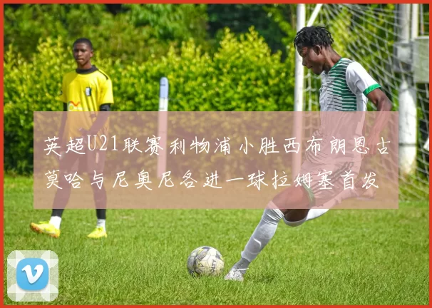 英超U21联赛利物浦小胜西布朗恩古莫哈与尼奥尼各进一球拉姆塞首发出战