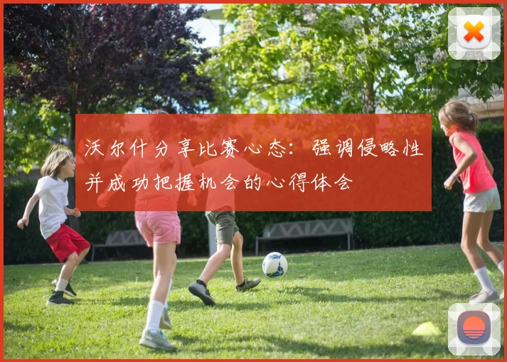 沃尔什分享比赛心态：强调侵略性并成功把握机会的心得体会