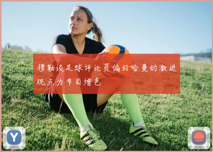 穆勒谈足球评论员偏好哈曼的激进观点为节目增色