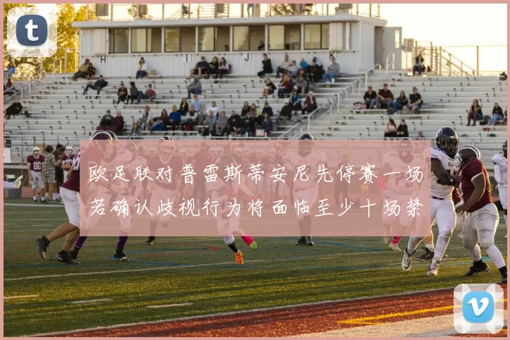 欧足联对普雷斯蒂安尼先停赛一场若确认歧视行为将面临至少十场禁赛处罚