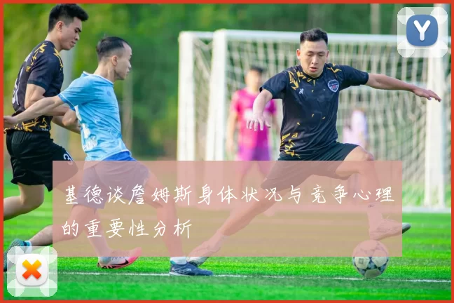 基德谈詹姆斯身体状况与竞争心理的重要性分析