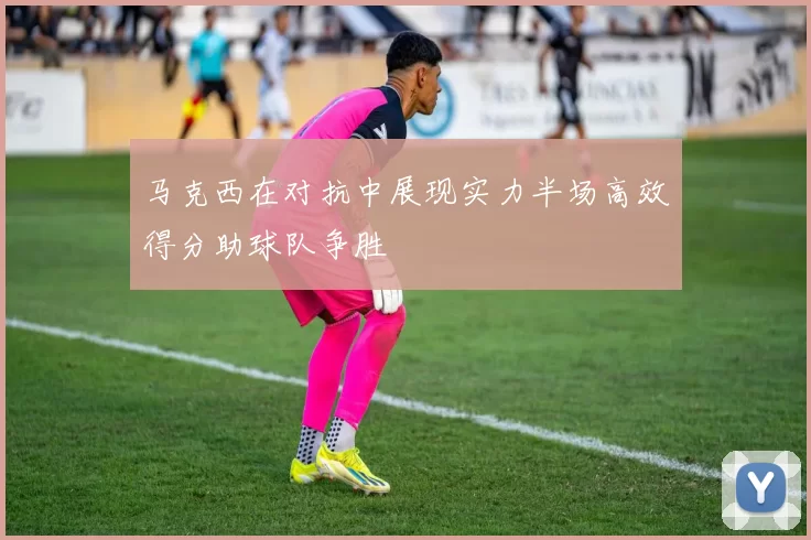 马克西在对抗中展现实力半场高效得分助球队争胜