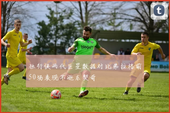 独行侠两代巨星数据对比弗拉格前50场表现不逊东契奇