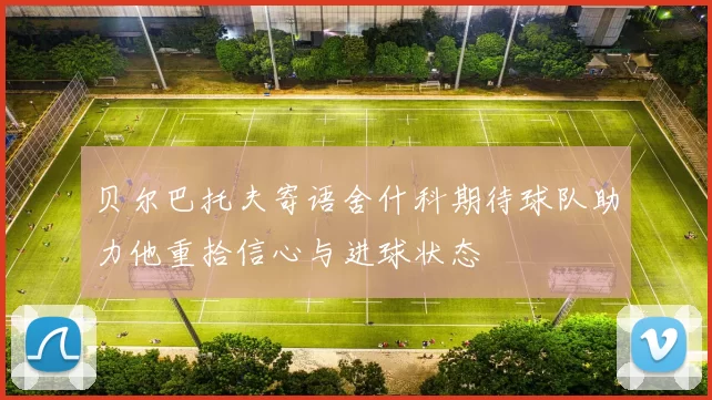 贝尔巴托夫寄语舍什科期待球队助力他重拾信心与进球状态