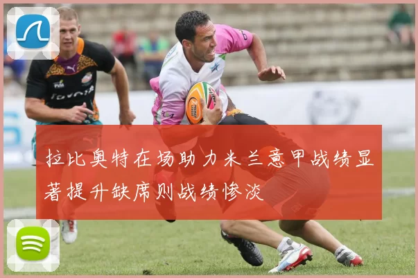 拉比奥特在场助力米兰意甲战绩显著提升缺席则战绩惨淡