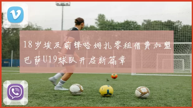 18岁埃及前锋哈姆扎零租借费加盟巴萨U19球队开启新篇章