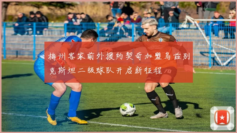 梅州客家前外援约契奇加盟乌兹别克斯坦二级球队开启新征程