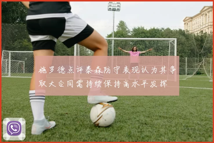 施罗德点评泰森防守表现认为其争取大合同需持续保持高水平发挥