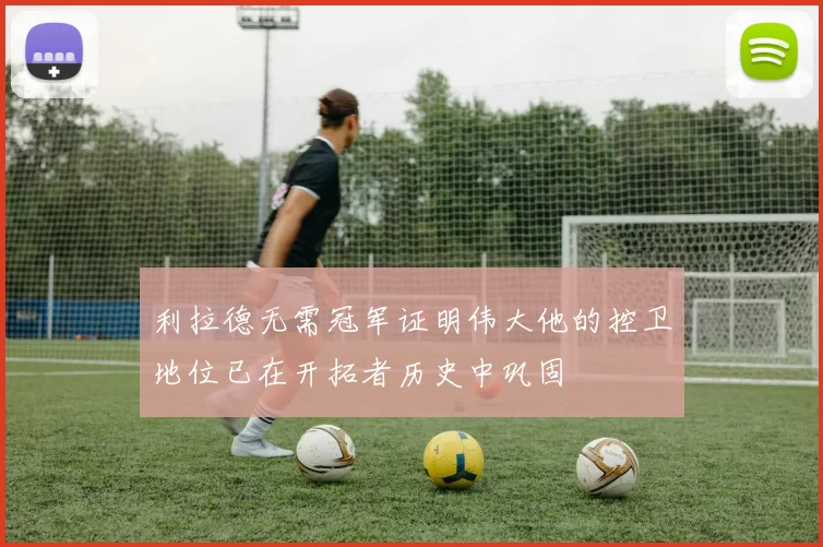利拉德无需冠军证明伟大他的控卫地位已在开拓者历史中巩固