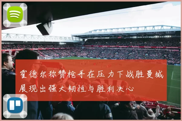 霍德尔称赞枪手在压力下战胜曼城展现出强大韧性与胜利决心