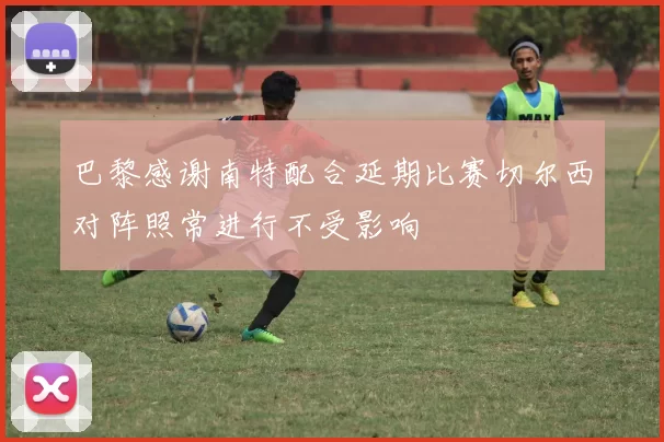 巴黎感谢南特配合延期比赛切尔西对阵照常进行不受影响