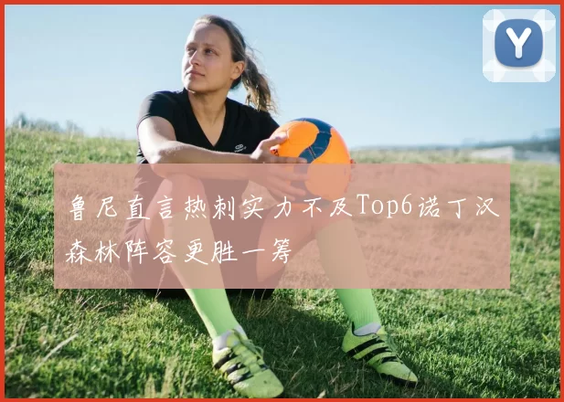 鲁尼直言热刺实力不及Top6诺丁汉森林阵容更胜一筹