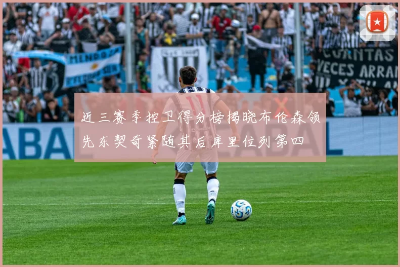 近三赛季控卫得分榜揭晓布伦森领先东契奇紧随其后库里位列第四