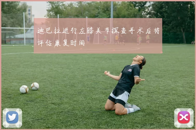 迪巴拉进行左膝关节探查手术后将评估康复时间