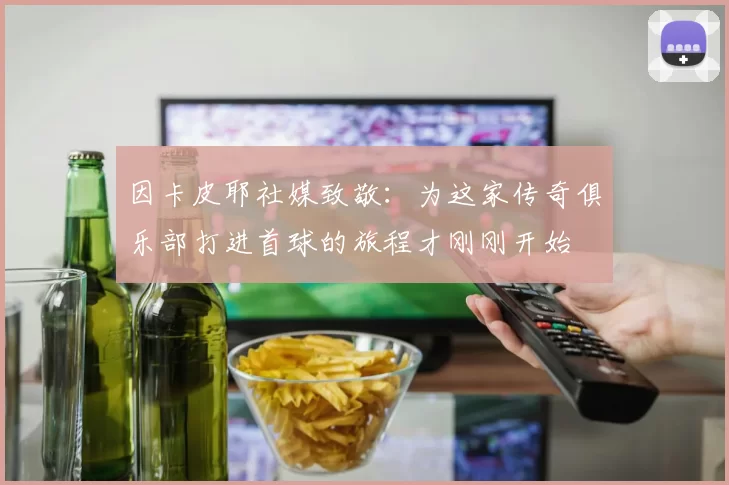 因卡皮耶社媒致敬：为这家传奇俱乐部打进首球的旅程才刚刚开始