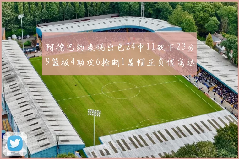 阿德巴约表现出色24中11砍下23分9篮板4助攻6抢断1盖帽正负值高达22