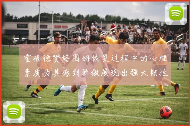 霍福德赞塔图姆恢复过程中的心理素质为其感到骄傲展现出强大韧性与决心