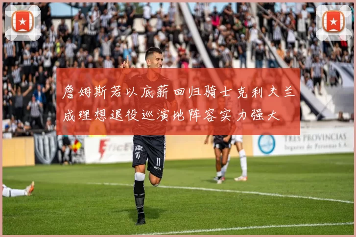詹姆斯若以底薪回归骑士克利夫兰成理想退役巡演地阵容实力强大