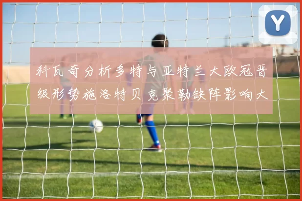 科瓦奇分析多特与亚特兰大欧冠晋级形势施洛特贝克聚勒缺阵影响大