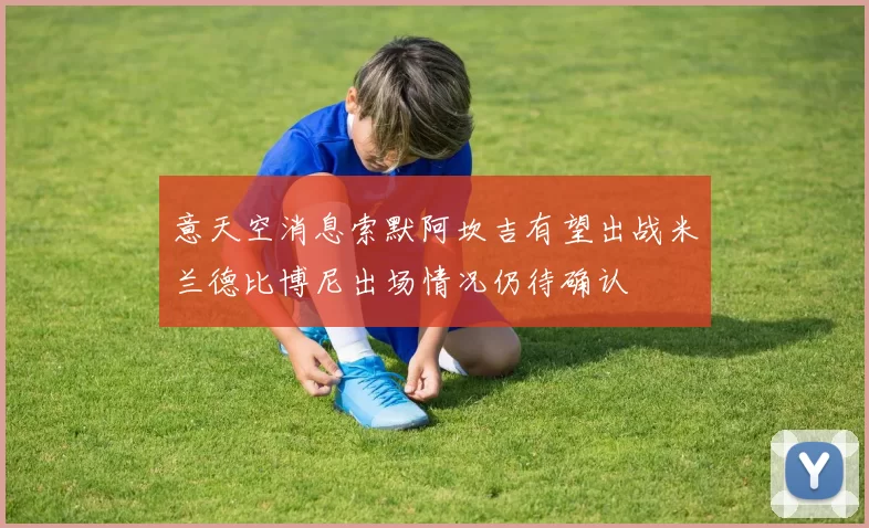 意天空消息索默阿坎吉有望出战米兰德比博尼出场情况仍待确认
