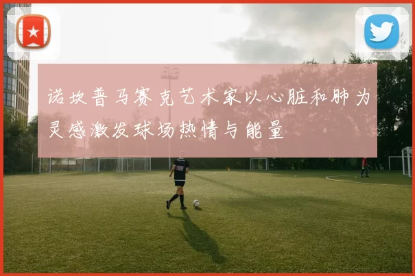 诺坎普马赛克艺术家以心脏和肺为灵感激发球场热情与能量