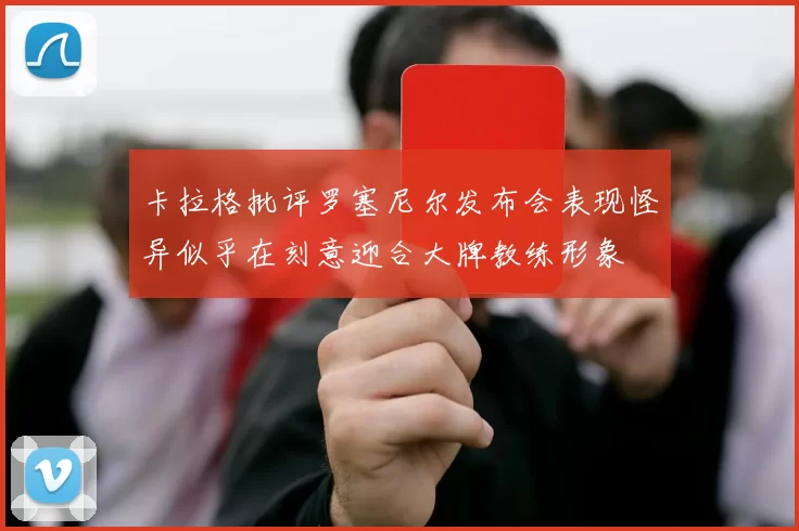 卡拉格批评罗塞尼尔发布会表现怪异似乎在刻意迎合大牌教练形象