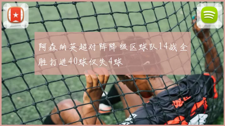 阿森纳英超对阵降级区球队14战全胜打进40球仅失4球