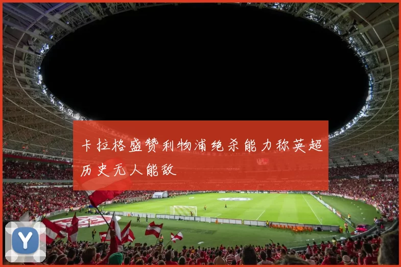 卡拉格盛赞利物浦绝杀能力称英超历史无人能敌
