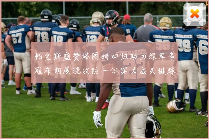 帕金斯盛赞塔图姆回归助力绿军争冠布朗展现攻防一体实力成关键球员