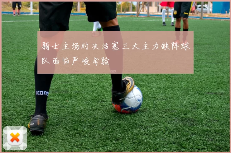 骑士主场对决活塞三大主力缺阵球队面临严峻考验