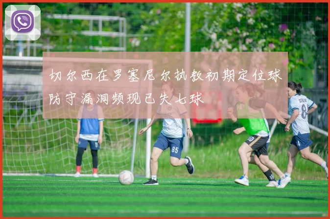切尔西在罗塞尼尔执教初期定位球防守漏洞频现已失七球
